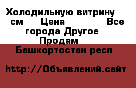 Холодильную витрину 130 см.  › Цена ­ 17 000 - Все города Другое » Продам   . Башкортостан респ.